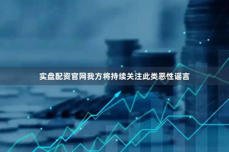 实盘配资官网我方将持续关注此类恶性谣言