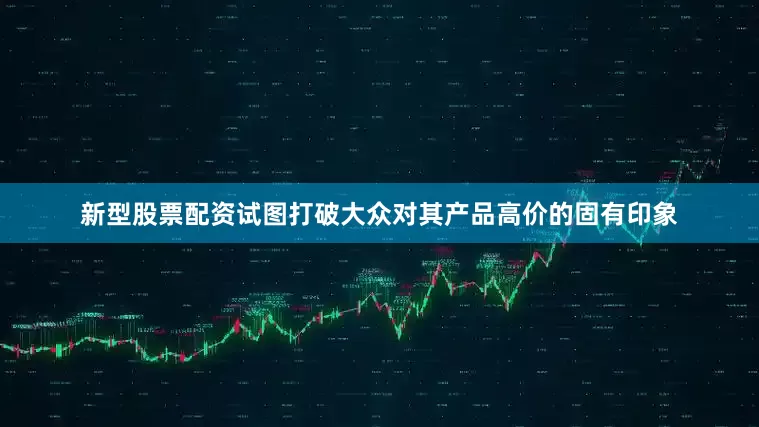 新型股票配资试图打破大众对其产品高价的固有印象