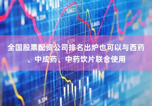 全国股票配资公司排名出炉也可以与西药、中成药、中药饮片联合使用