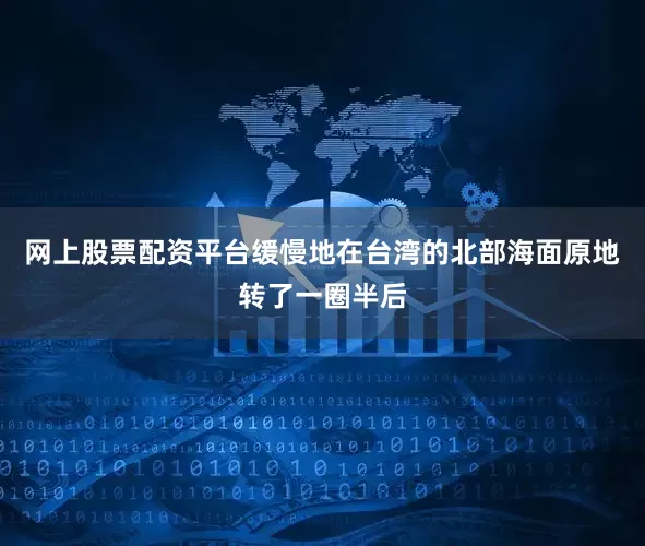 网上股票配资平台缓慢地在台湾的北部海面原地转了一圈半后