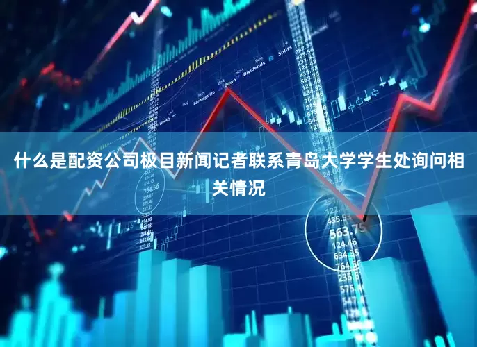 什么是配资公司极目新闻记者联系青岛大学学生处询问相关情况