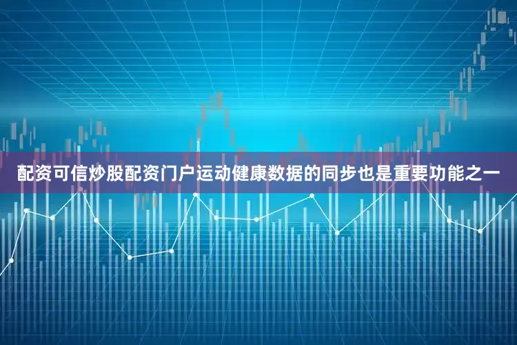 配资可信炒股配资门户运动健康数据的同步也是重要功能之一