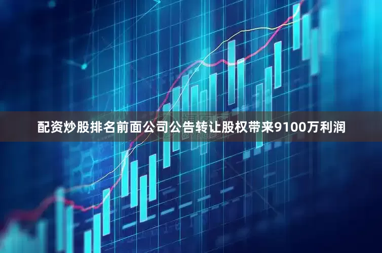 配资炒股排名前面公司公告转让股权带来9100万利润