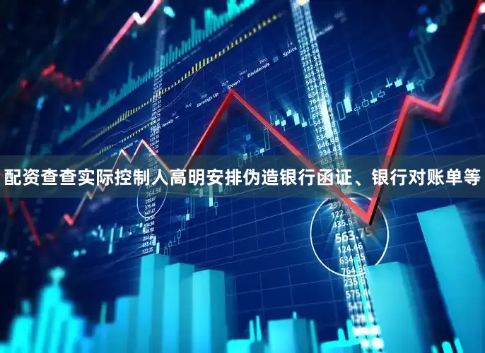 配资查查实际控制人高明安排伪造银行函证、银行对账单等