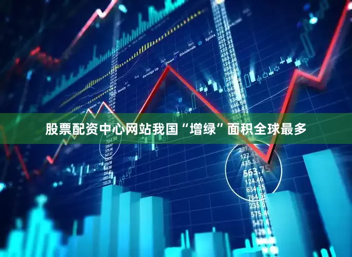 股票配资中心网站我国“增绿”面积全球最多