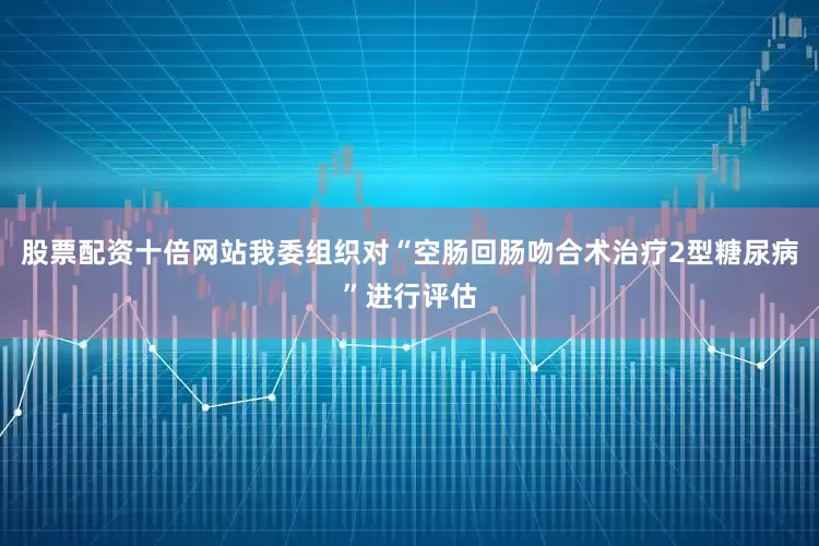 股票配资十倍网站我委组织对“空肠回肠吻合术治疗2型糖尿病”进行评估