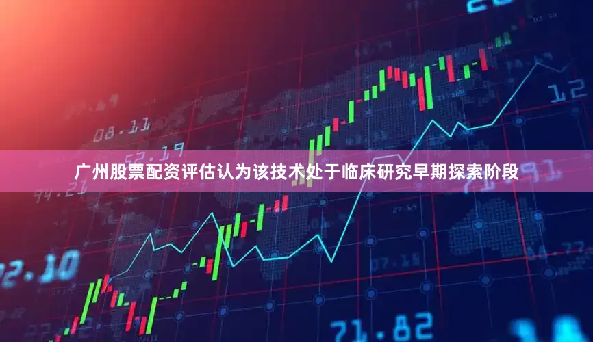 广州股票配资评估认为该技术处于临床研究早期探索阶段