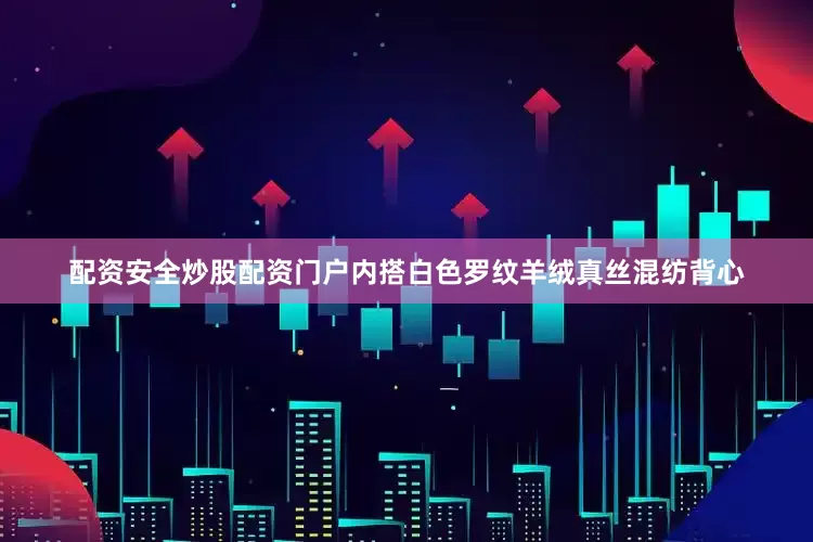 配资安全炒股配资门户内搭白色罗纹羊绒真丝混纺背心