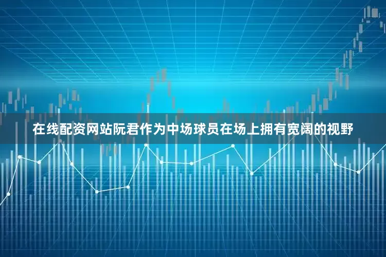 在线配资网站阮君作为中场球员在场上拥有宽阔的视野