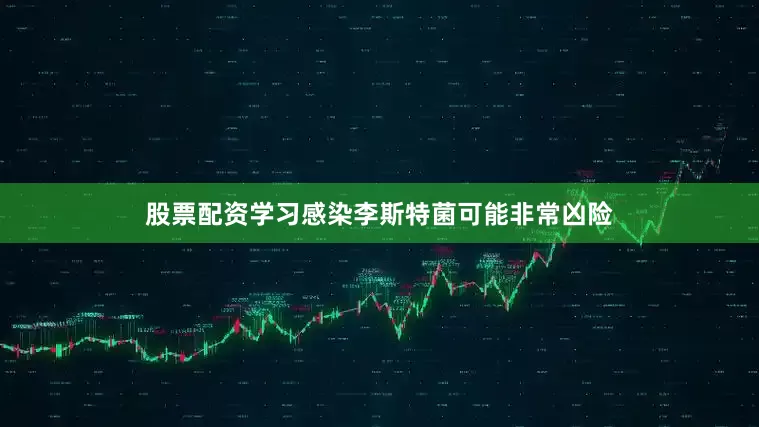 股票配资学习感染李斯特菌可能非常凶险