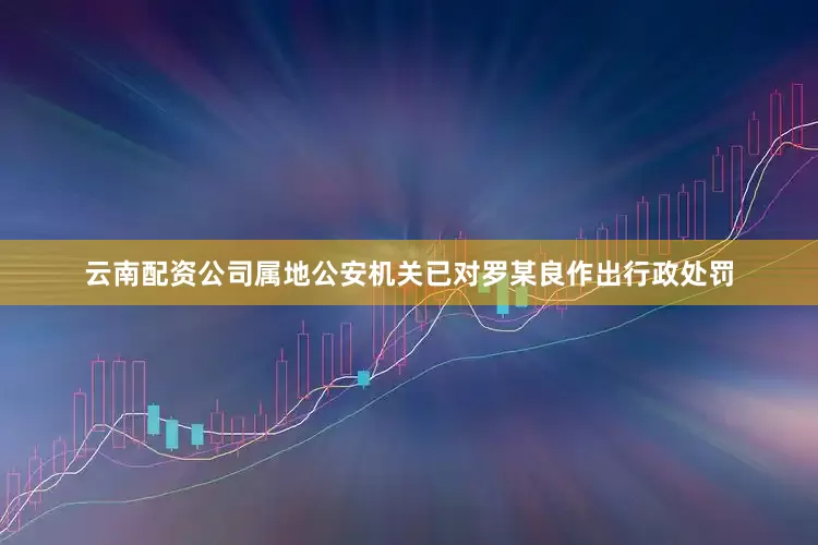 云南配资公司属地公安机关已对罗某良作出行政处罚