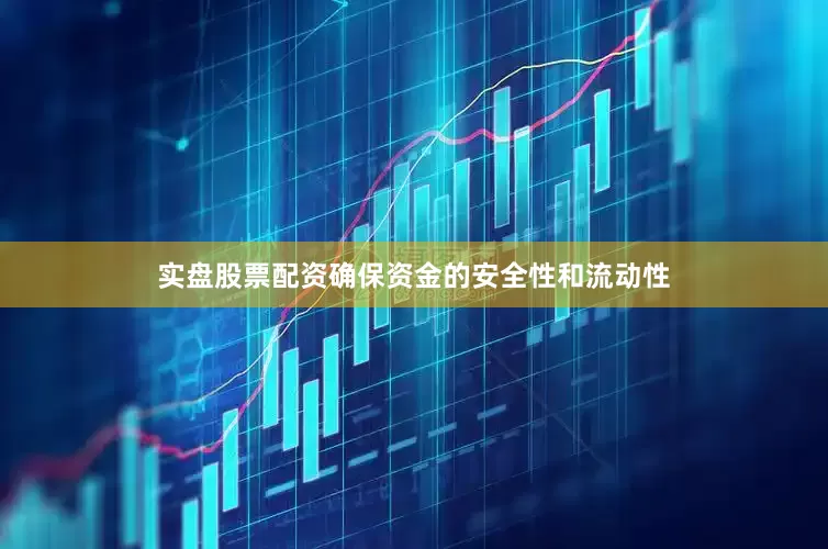 实盘股票配资确保资金的安全性和流动性