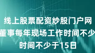 线上股票配资炒股门户网址独立董事每年现场工作时间不少于15日