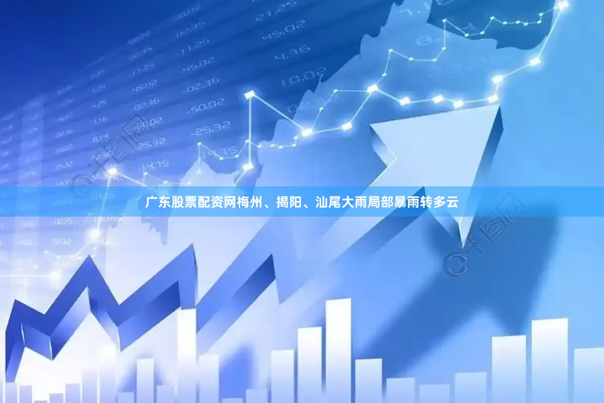 广东股票配资网梅州、揭阳、汕尾大雨局部暴雨转多云