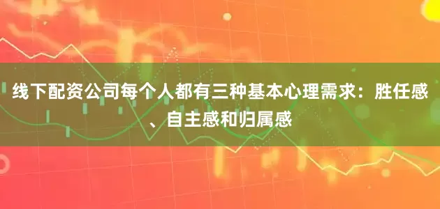 线下配资公司每个人都有三种基本心理需求：胜任感、自主感和归属感