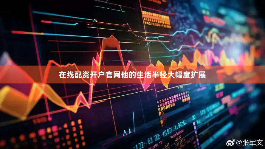 在线配资开户官网他的生活半径大幅度扩展