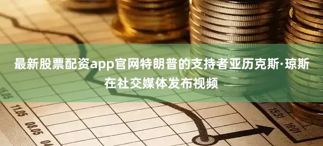 最新股票配资app官网特朗普的支持者亚历克斯·琼斯在社交媒体发布视频