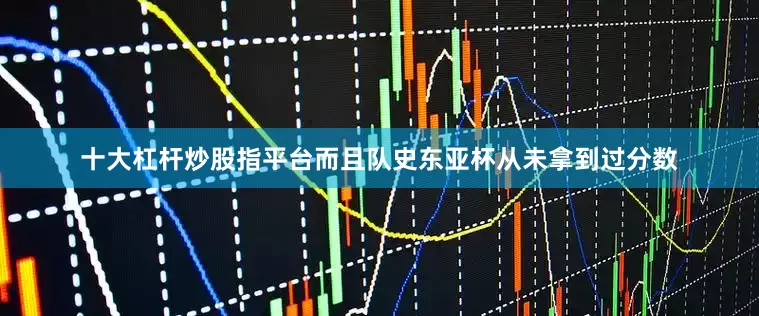 十大杠杆炒股指平台而且队史东亚杯从未拿到过分数