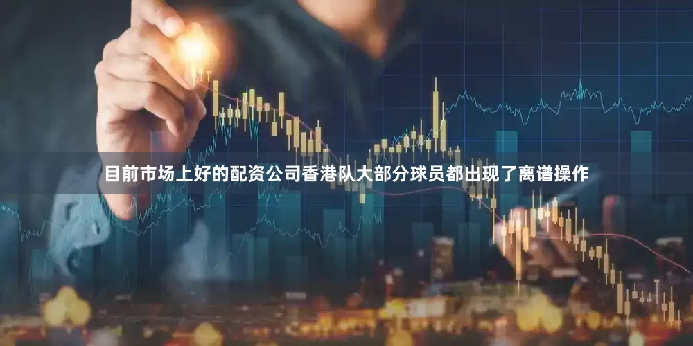 目前市场上好的配资公司香港队大部分球员都出现了离谱操作