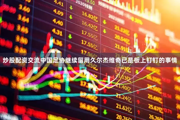 炒股配资交流中国足协继续留用久尔杰维奇已是板上钉钉的事情