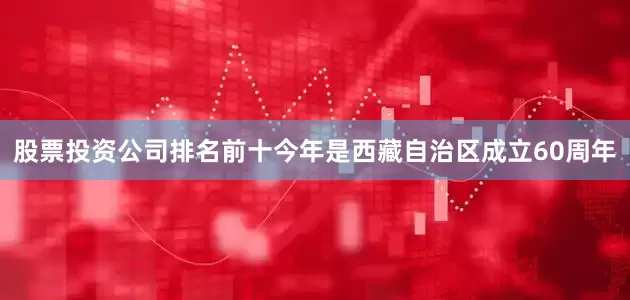 股票投资公司排名前十今年是西藏自治区成立60周年