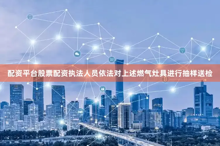 配资平台股票配资执法人员依法对上述燃气灶具进行抽样送检