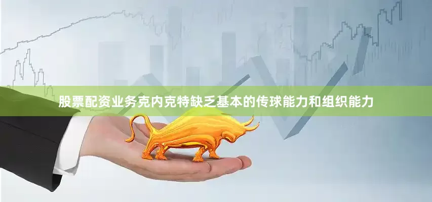 股票配资业务克内克特缺乏基本的传球能力和组织能力