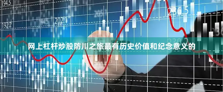 网上杠杆炒股防川之旅最有历史价值和纪念意义的