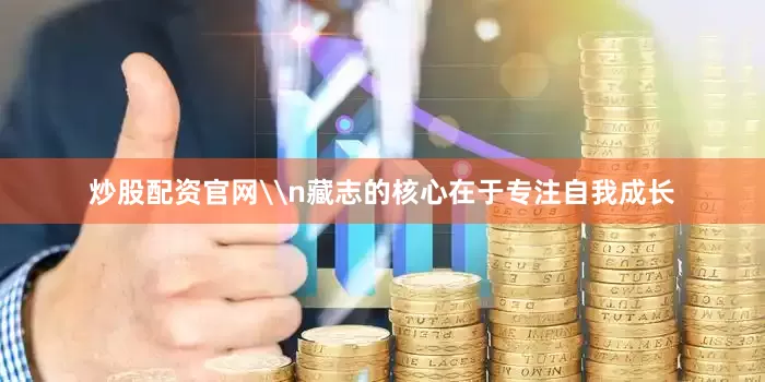 炒股配资官网\n藏志的核心在于专注自我成长
