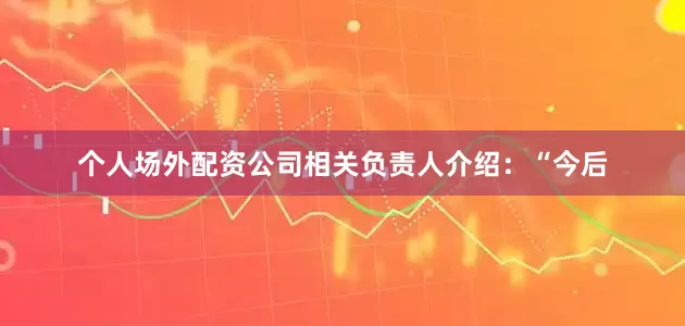 个人场外配资公司相关负责人介绍：“今后