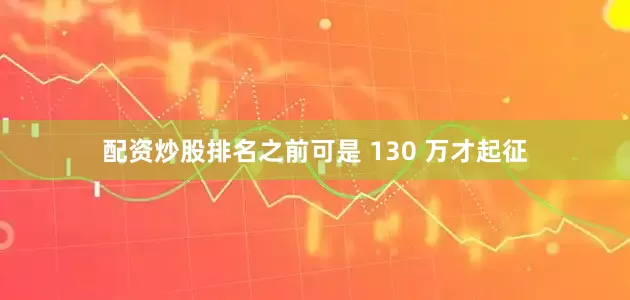 配资炒股排名之前可是 130 万才起征