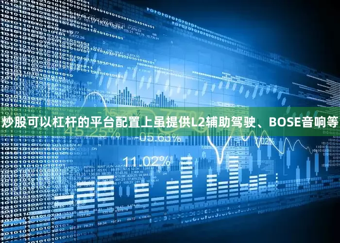 炒股可以杠杆的平台配置上虽提供L2辅助驾驶、BOSE音响等