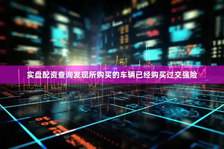 实盘配资查询发现所购买的车辆已经购买过交强险