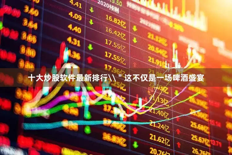 十大炒股软件最新排行\＂这不仅是一场啤酒盛宴
