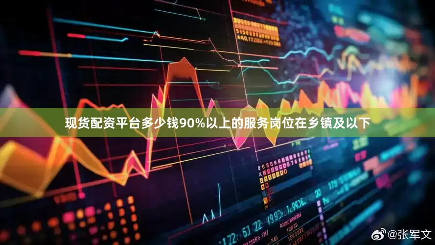 现货配资平台多少钱90%以上的服务岗位在乡镇及以下