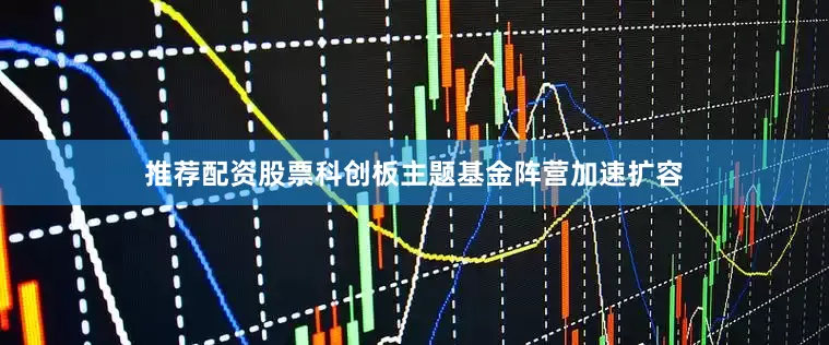 推荐配资股票科创板主题基金阵营加速扩容