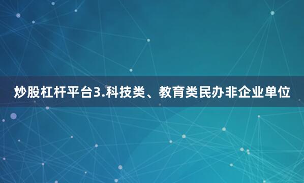 炒股杠杆平台　　3.科技类、教育类民办非企业单位