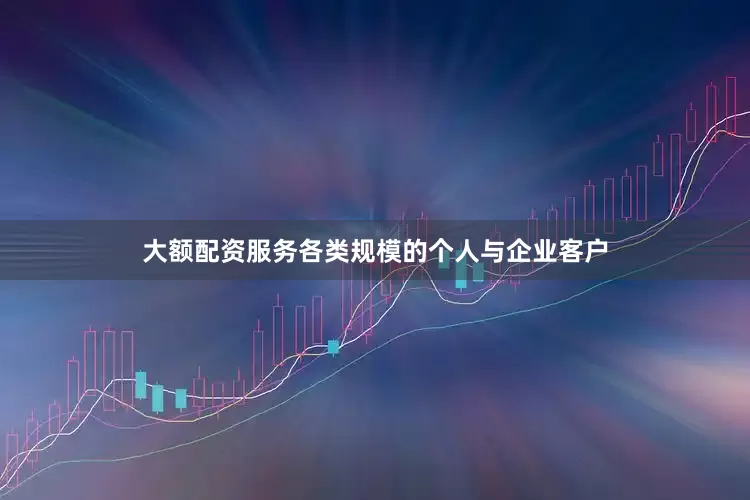 大额配资服务各类规模的个人与企业客户