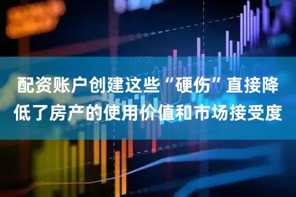 配资账户创建这些“硬伤”直接降低了房产的使用价值和市场接受度