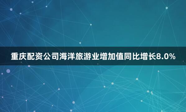 重庆配资公司海洋旅游业增加值同比增长8.0%