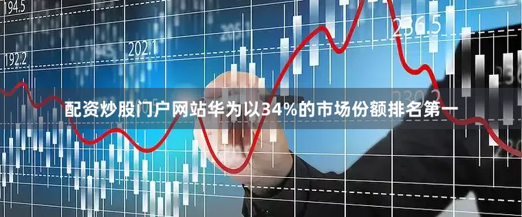 配资炒股门户网站华为以34%的市场份额排名第一