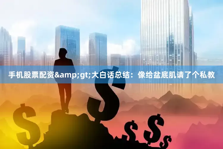 手机股票配资&gt;大白话总结：像给盆底肌请了个私教
