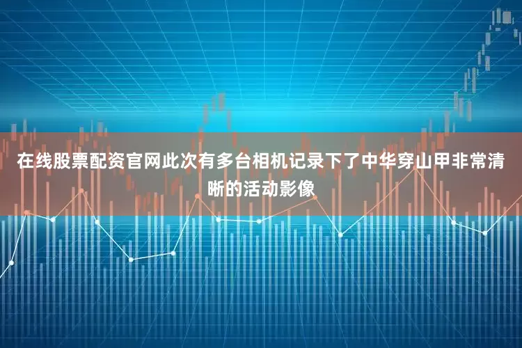 在线股票配资官网此次有多台相机记录下了中华穿山甲非常清晰的活动影像
