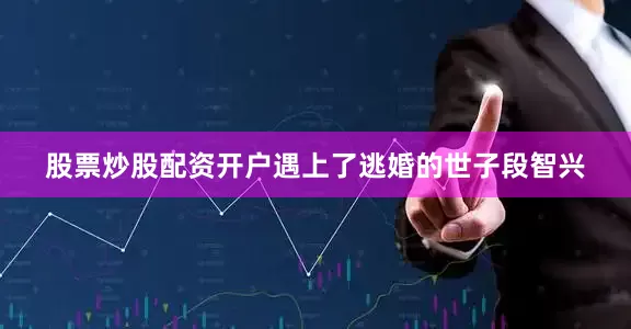 股票炒股配资开户遇上了逃婚的世子段智兴