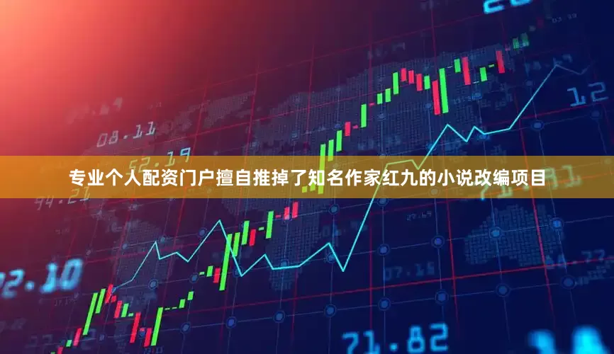 专业个人配资门户擅自推掉了知名作家红九的小说改编项目