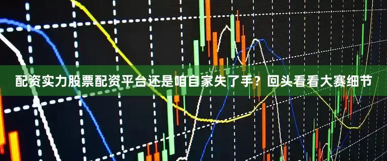 配资实力股票配资平台还是咱自家失了手？回头看看大赛细节