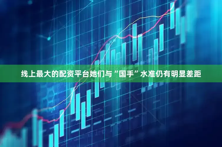线上最大的配资平台她们与“国手”水准仍有明显差距