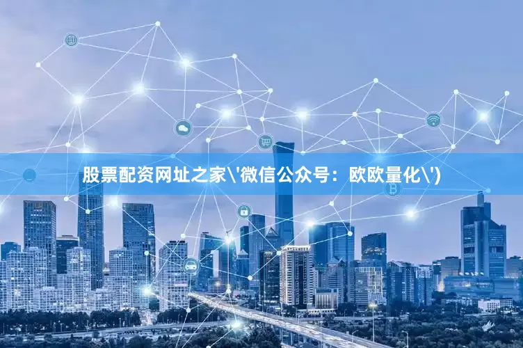 股票配资网址之家'微信公众号：欧欧量化')