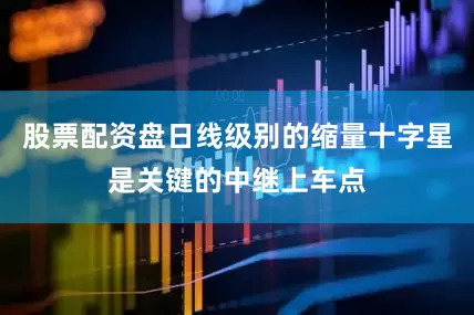 股票配资盘日线级别的缩量十字星是关键的中继上车点