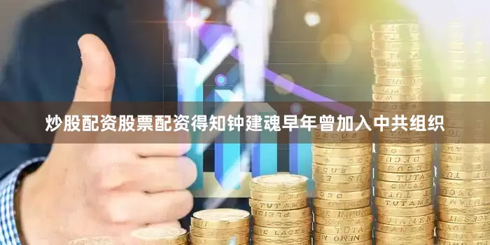 炒股配资股票配资得知钟建魂早年曾加入中共组织